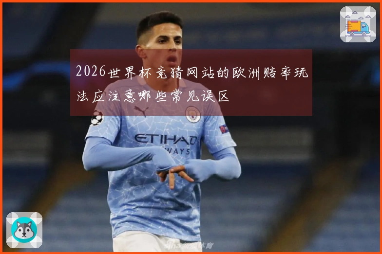 2026世界杯竞猜网站的欧洲赔率玩法应注意哪些常见误区