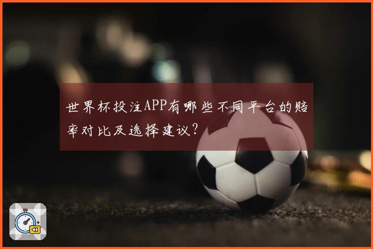世界杯投注APP有哪些不同平台的赔率对比及选择建议？