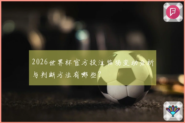 2026世界杯官方投注临场变动分析与判断方法有哪些？