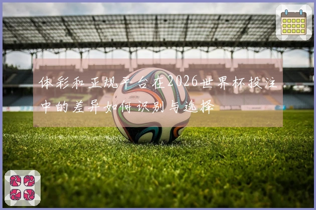 体彩和正规平台在2026世界杯投注中的差异如何识别与选择