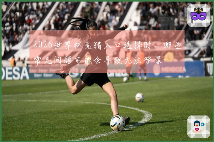 2026世界杯竞猜入口选择时，哪些常见问题可能会导致无法登录-