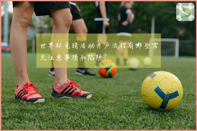 世界杯竞猜活动开户流程有哪些常见注意事项和陷阱？