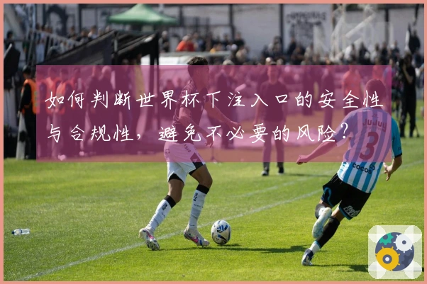 如何判断世界杯下注入口的安全性与合规性，避免不必要的风险？