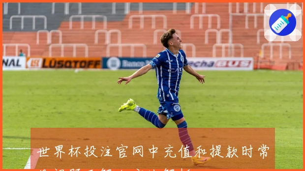 世界杯投注官网中充值和提款时常见问题及解决方法解析