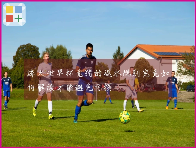 烽火世界杯竞猜的返水规则究竟如何解读才能避免亏损