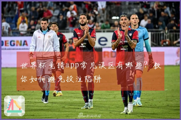 世界杯竞猜app常见误区有哪些？教你如何避免投注陷阱