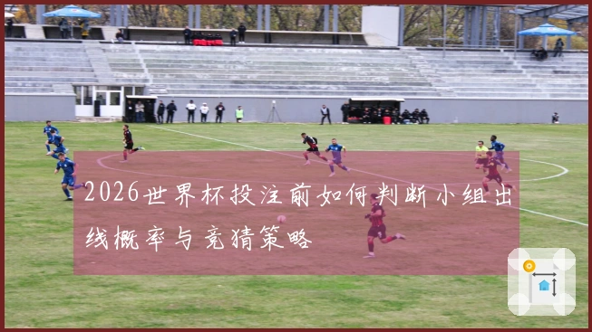 2026世界杯投注前如何判断小组出线概率与竞猜策略